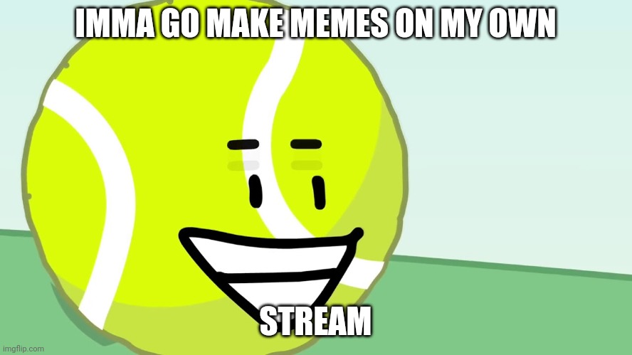 Tennis Ball's Trigger | IMMA GO MAKE MEMES ON MY OWN; STREAM | image tagged in tennis ball's trigger | made w/ Imgflip meme maker