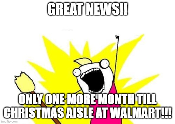 Holiday fun | GREAT NEWS!! ONLY ONE MORE MONTH TILL CHRISTMAS AISLE AT WALMART!!! | image tagged in memes,x all the y | made w/ Imgflip meme maker