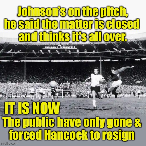 They think it’s over, it is now | Johnson’s on the pitch, he said the matter is closed 
and thinks it's all over. IT IS NOW; The public have only gone &
forced Hancock to resign | image tagged in boris johnson,nhs,tories,corruption,affairs | made w/ Imgflip meme maker