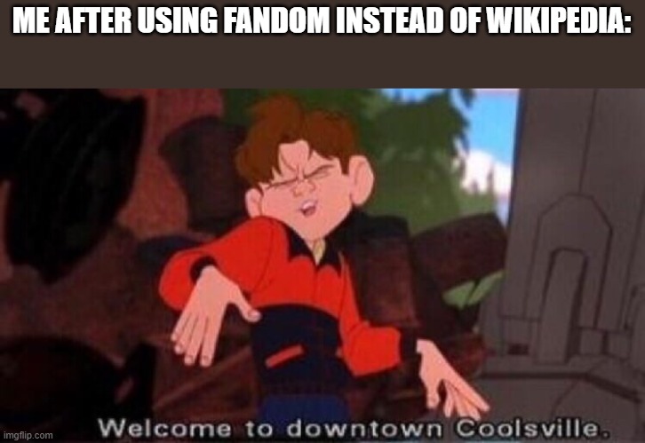 i still use fandom to this day, and it's the 21st century | ME AFTER USING FANDOM INSTEAD OF WIKIPEDIA: | image tagged in welcome to downtown coolsville | made w/ Imgflip meme maker