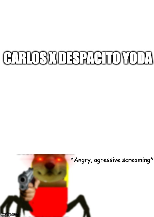 CARLOS X DESPACITO YODA | image tagged in memes,blank transparent square,angry agressive screaming | made w/ Imgflip meme maker