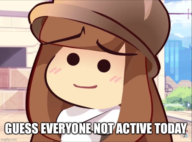 GUESS EVERYONE NOT ACTIVE TODAY | made w/ Imgflip meme maker