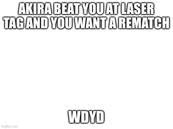 Blank White Template | AKIRA BEAT YOU AT LASER TAG AND YOU WANT A REMATCH; WDYD | image tagged in blank white template | made w/ Imgflip meme maker