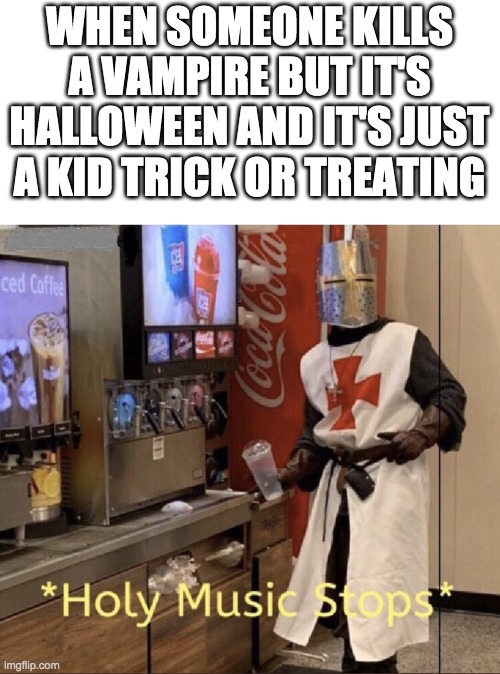 Holy music stops | WHEN SOMEONE KILLS A VAMPIRE BUT IT'S HALLOWEEN AND IT'S JUST A KID TRICK OR TREATING | image tagged in holy music stops | made w/ Imgflip meme maker
