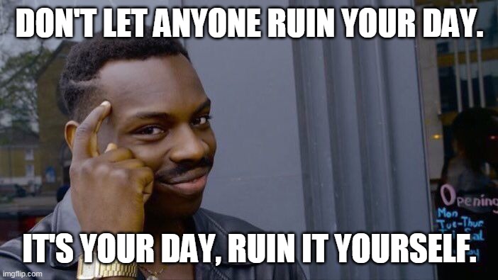 Works for me, all the time! | DON'T LET ANYONE RUIN YOUR DAY. IT'S YOUR DAY, RUIN IT YOURSELF. | image tagged in memes,roll safe think about it | made w/ Imgflip meme maker