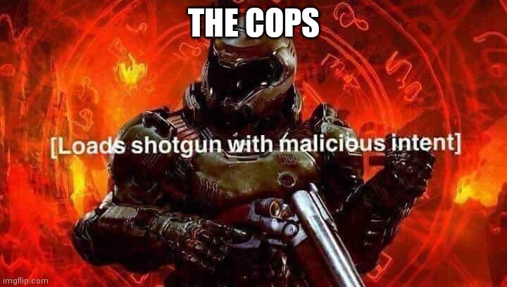 Loads shotgun with malicious intent | THE COPS | image tagged in loads shotgun with malicious intent | made w/ Imgflip meme maker