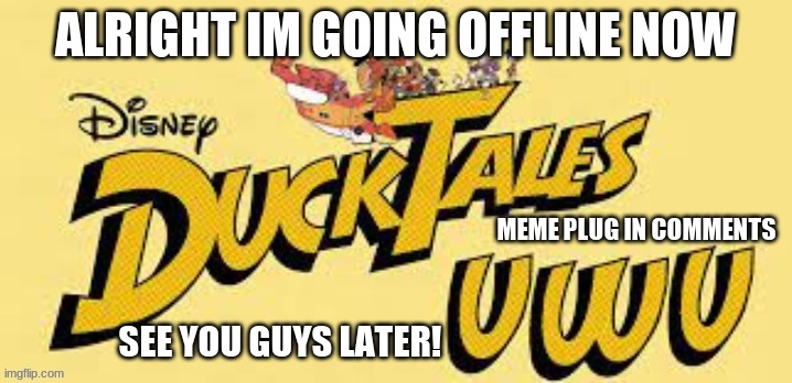 Duck Tales. UwU | ALRIGHT IM GOING OFFLINE NOW; MEME PLUG IN COMMENTS; SEE YOU GUYS LATER! | image tagged in ducktales uwu | made w/ Imgflip meme maker