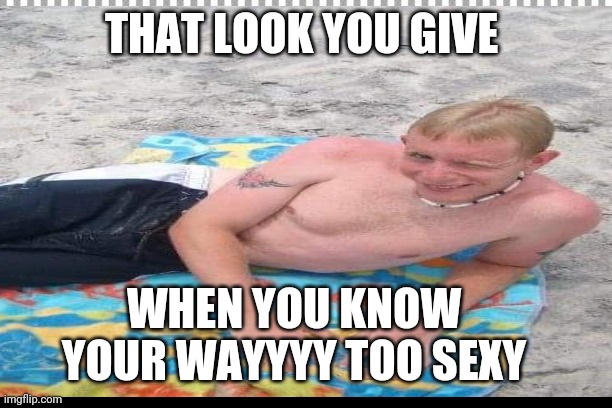Too sexy | THAT LOOK YOU GIVE; WHEN YOU KNOW YOUR WAYYYY TOO SEXY | image tagged in sexy man,funny | made w/ Imgflip meme maker