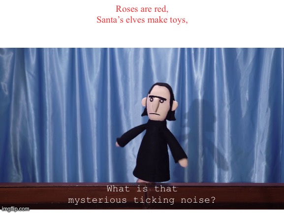 What IS that mysterious ticking noise? | Roses are red,
Santa’s elves make toys, What is that mysterious ticking noise? | image tagged in potter puppet pals,snape,what is that mysterious ticking noise,roses are red,barney will eat all of your delectable biscuits | made w/ Imgflip meme maker