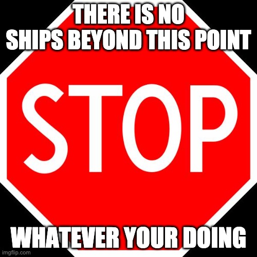 stop sign | THERE IS NO SHIPS BEYOND THIS POINT; WHATEVER YOUR DOING | image tagged in stop sign | made w/ Imgflip meme maker