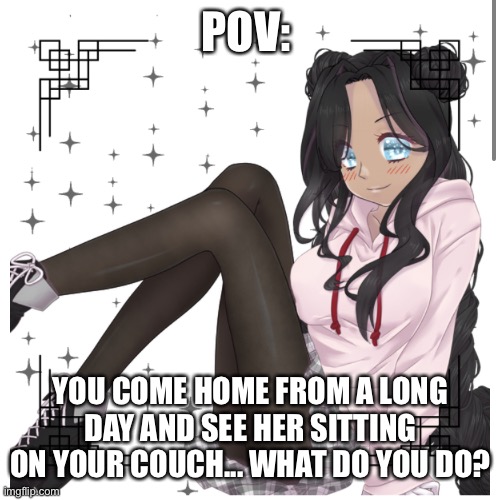 Should I use her again? | POV:; YOU COME HOME FROM A LONG DAY AND SEE HER SITTING ON YOUR COUCH... WHAT DO YOU DO? | made w/ Imgflip meme maker