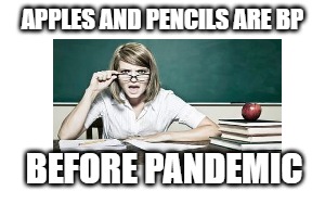 Teacher's Voice | APPLES AND PENCILS ARE BP; BEFORE PANDEMIC | image tagged in teachers voice | made w/ Imgflip meme maker