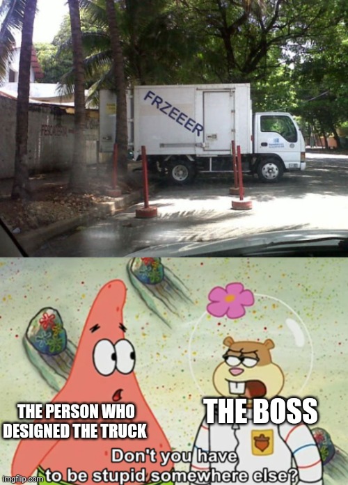 Someone Is Getting Fired After This | THE PERSON WHO DESIGNED THE TRUCK; THE BOSS | image tagged in don't you have to be stupid somewhere else | made w/ Imgflip meme maker