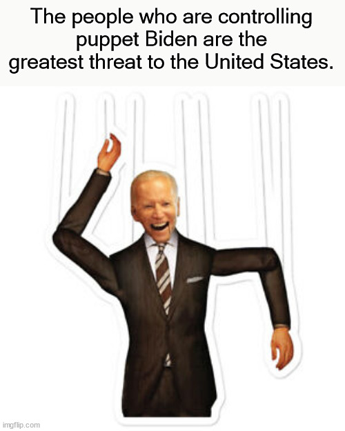 The people who are controlling puppet Biden are the greatest threat to the United States. | made w/ Imgflip meme maker