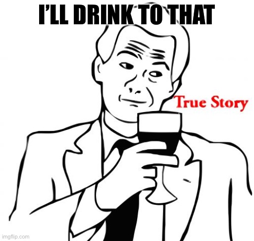 True Story Meme | I’LL DRINK TO THAT | image tagged in memes,true story | made w/ Imgflip meme maker