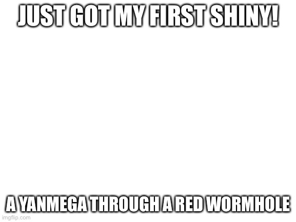 Blank White Template | JUST GOT MY FIRST SHINY! A YANMEGA THROUGH A RED WORMHOLE | image tagged in blank white template | made w/ Imgflip meme maker