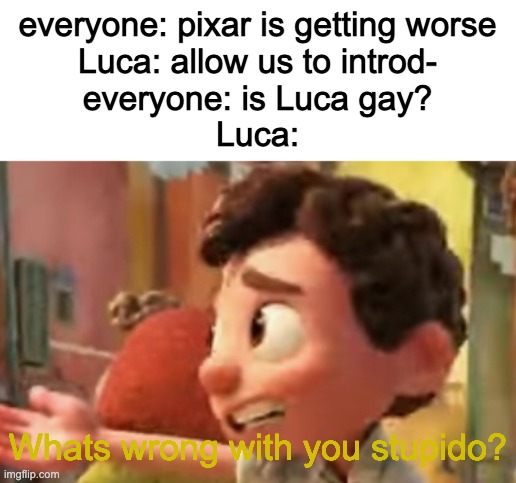 wtf dudes this is not very chad of you | everyone: pixar is getting worse
Luca: allow us to introd-
everyone: is Luca gay?
Luca:; Whats wrong with you stupido? | image tagged in luca whats wrong with you stupido | made w/ Imgflip meme maker