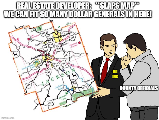 Dollar General Takeover |  REAL ESTATE DEVELOPER:   **SLAPS MAP**
WE CAN FIT SO MANY DOLLAR GENERALS IN HERE! DG
INC; COUNTY OFFICIALS | image tagged in jackson,dollar general,car salesman,ohio,real estate | made w/ Imgflip meme maker