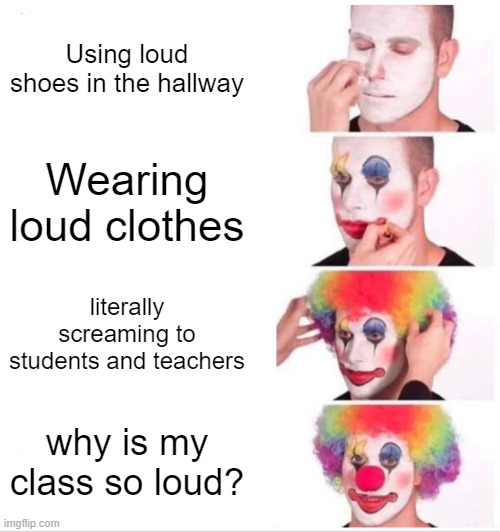 Clown Applying Makeup Meme | Using loud shoes in the hallway; Wearing loud clothes; literally screaming to students and teachers; why is my class so loud? | image tagged in memes,clown applying makeup | made w/ Imgflip meme maker