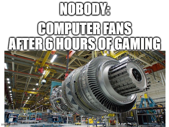 idk i just made this | NOBODY:; COMPUTER FANS AFTER 6 HOURS OF GAMING | image tagged in computer | made w/ Imgflip meme maker
