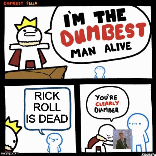 I'm the dumbest man alive | RICK ROLL IS DEAD | image tagged in i'm the dumbest man alive | made w/ Imgflip meme maker