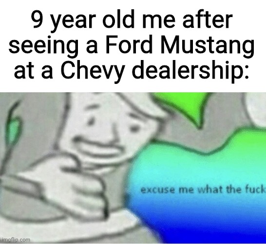 Why | 9 year old me after seeing a Ford Mustang at a Chevy dealership: | image tagged in excuse me wtf blank template | made w/ Imgflip meme maker