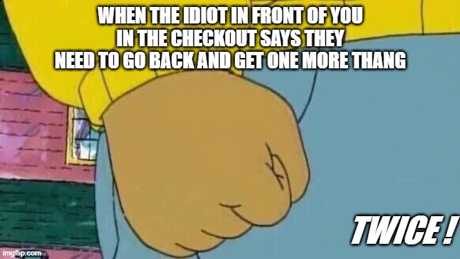 One More Thang |  WHEN THE IDIOT IN FRONT OF YOU
IN THE CHECKOUT SAYS THEY NEED TO GO BACK AND GET ONE MORE THANG; TWICE ! | image tagged in memes,arthur fist | made w/ Imgflip meme maker