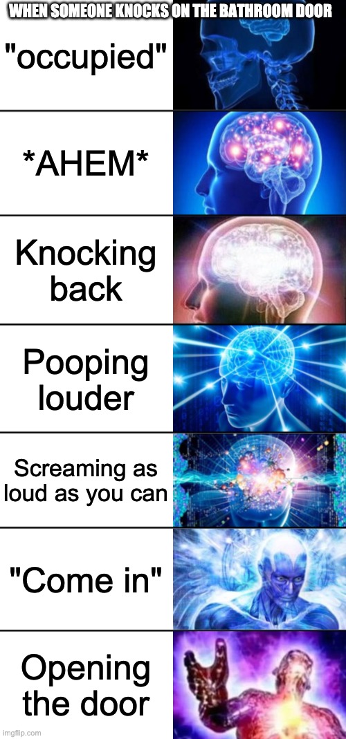 7-Tier Expanding Brain | "occupied"; WHEN SOMEONE KNOCKS ON THE BATHROOM DOOR; *AHEM*; Knocking back; Pooping louder; Screaming as loud as you can; "Come in"; Opening the door | image tagged in 7-tier expanding brain | made w/ Imgflip meme maker