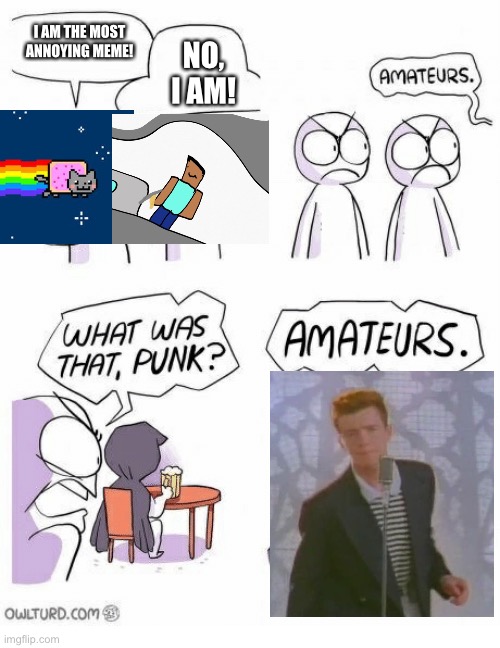 Amateurs | I AM THE MOST ANNOYING MEME! NO, I AM! | image tagged in amateurs | made w/ Imgflip meme maker