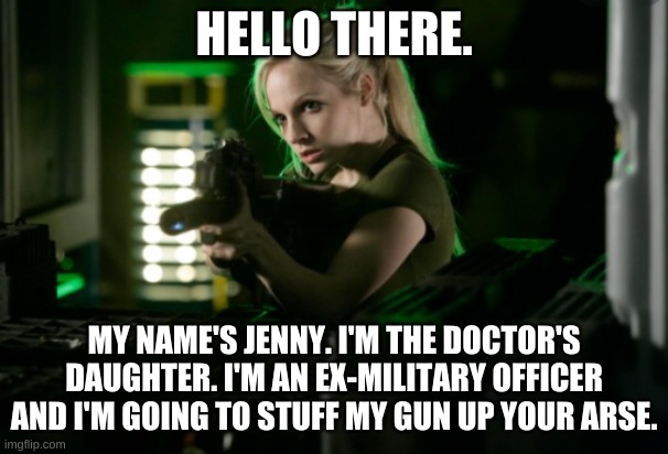 HELLO THERE. MY NAME'S JENNY. I'M THE DOCTOR'S DAUGHTER. I'M AN EX-MILITARY OFFICER AND I'M GOING TO STUFF MY GUN UP YOUR ARSE. | image tagged in jenny's got a gun | made w/ Imgflip meme maker