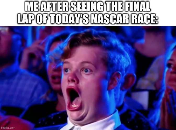 HO-LY-SHITE! | ME AFTER SEEING THE FINAL LAP OF TODAY'S NASCAR RACE: | image tagged in surprised open mouth | made w/ Imgflip meme maker