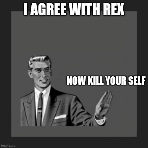 Kill Yourself Guy Meme | I AGREE WITH REX NOW KILL YOUR SELF | image tagged in memes,kill yourself guy | made w/ Imgflip meme maker