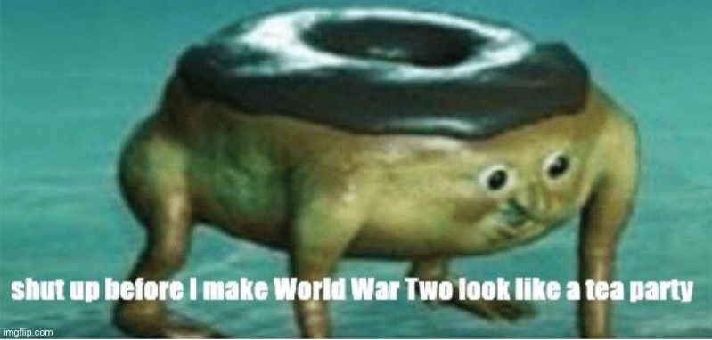 image tagged in shut up before i make world war two look like a tea party | made w/ Imgflip meme maker