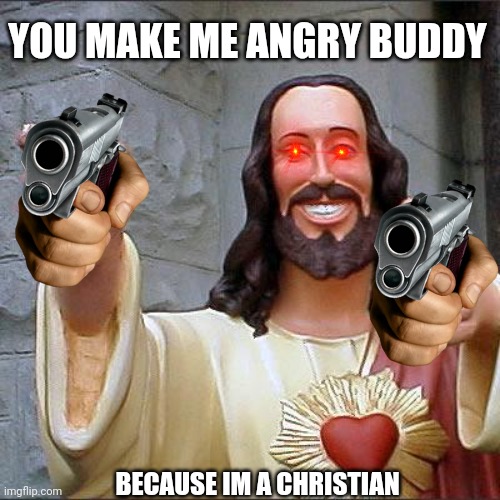 Buddy Christ Meme | YOU MAKE ME ANGRY BUDDY BECAUSE IM A CHRISTIAN | image tagged in memes,buddy christ | made w/ Imgflip meme maker