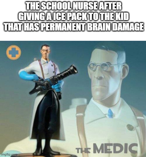 The medic tf2 | THE SCHOOL NURSE AFTER GIVING A ICE PACK TO THE KID THAT HAS PERMANENT BRAIN DAMAGE | image tagged in the medic tf2,funny,memes,so true memes,funny memes,meme | made w/ Imgflip meme maker