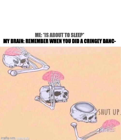 I wish I can do this | ME: *IS ABOUT TO SLEEP*





MY BRAIN: REMEMBER WHEN YOU DID A CRINGEY DANC- | image tagged in skeleton shut up meme | made w/ Imgflip meme maker
