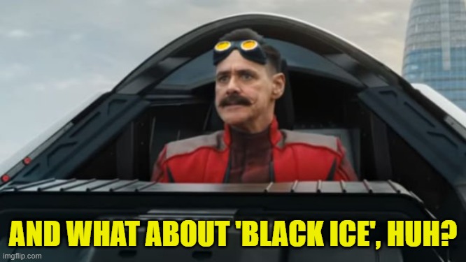 Dr robotnik | AND WHAT ABOUT 'BLACK ICE', HUH? | image tagged in dr robotnik | made w/ Imgflip meme maker