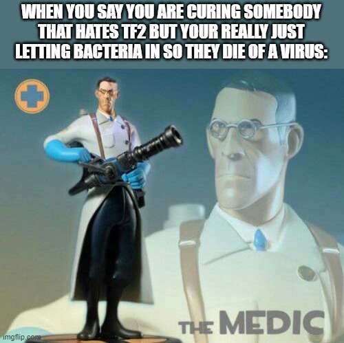 The medic tf2 | WHEN YOU SAY YOU ARE CURING SOMEBODY THAT HATES TF2 BUT YOUR REALLY JUST LETTING BACTERIA IN SO THEY DIE OF A VIRUS: | image tagged in the medic tf2 | made w/ Imgflip meme maker