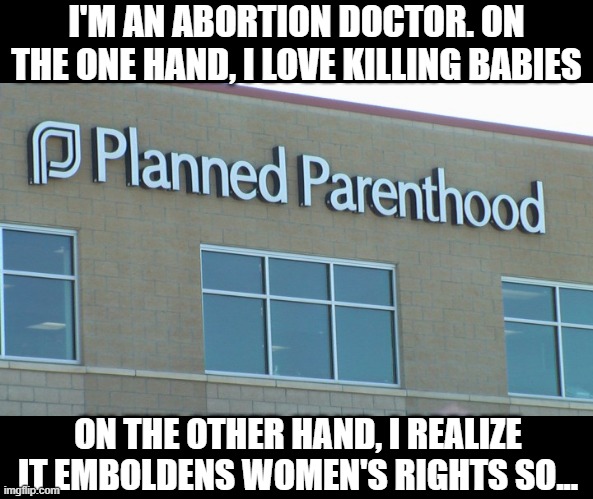 Postives and Negatives | I'M AN ABORTION DOCTOR. ON THE ONE HAND, I LOVE KILLING BABIES; ON THE OTHER HAND, I REALIZE IT EMBOLDENS WOMEN'S RIGHTS SO... | image tagged in planned abortionhood | made w/ Imgflip meme maker