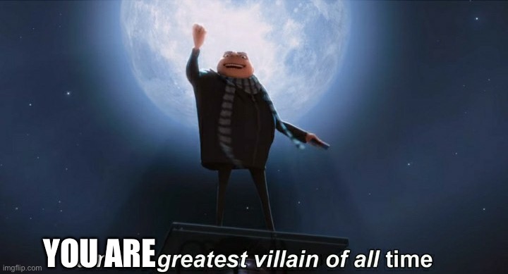 i am the greatest villain of all time | YOU ARE | image tagged in i am the greatest villain of all time | made w/ Imgflip meme maker