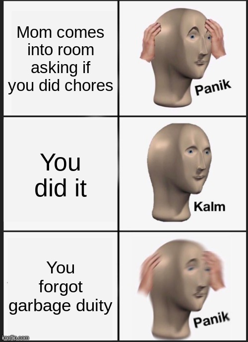 Do your chores kids. | Mom comes into room asking if you did chores; You did it; You forgot garbage duity | image tagged in memes,panik kalm panik | made w/ Imgflip meme maker