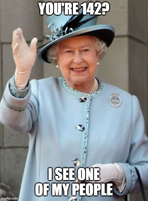 Queen Elizabeth  | YOU'RE 142? I SEE ONE OF MY PEOPLE | image tagged in queen elizabeth | made w/ Imgflip meme maker