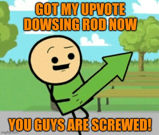 Upvote guy | GOT MY UPVOTE DOWSING ROD NOW; YOU GUYS ARE SCREWED! | image tagged in upvote guy | made w/ Imgflip meme maker