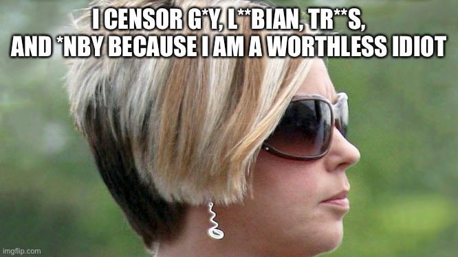 I am just mimicking don't take it seriously | I CENSOR G*Y, L**BIAN, TR**S, AND *NBY BECAUSE I AM A WORTHLESS IDIOT | image tagged in karen,dumb,mimic,homophobic,transphobic | made w/ Imgflip meme maker