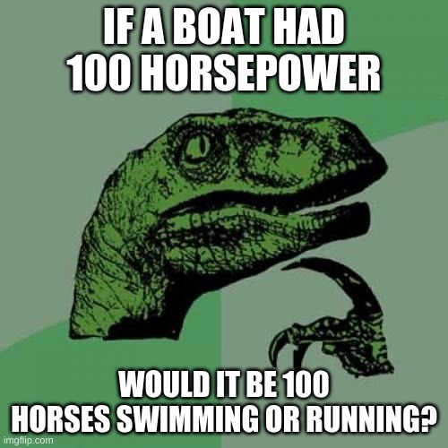 im actually curious tho | IF A BOAT HAD 100 HORSEPOWER; WOULD IT BE 100 HORSES SWIMMING OR RUNNING? | image tagged in memes,philosoraptor | made w/ Imgflip meme maker