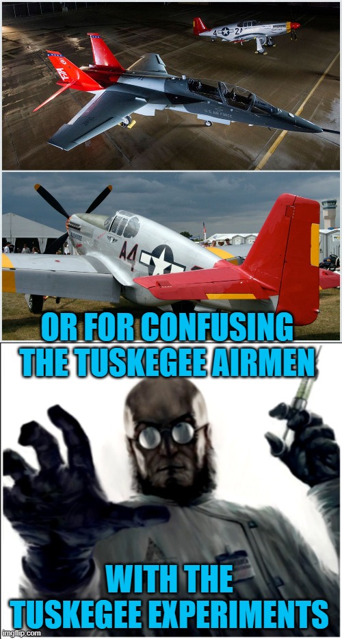 OR FOR CONFUSING THE TUSKEGEE AIRMEN WITH THE TUSKEGEE EXPERIMENTS | image tagged in red tail fighter planes 3,evil doctor | made w/ Imgflip meme maker