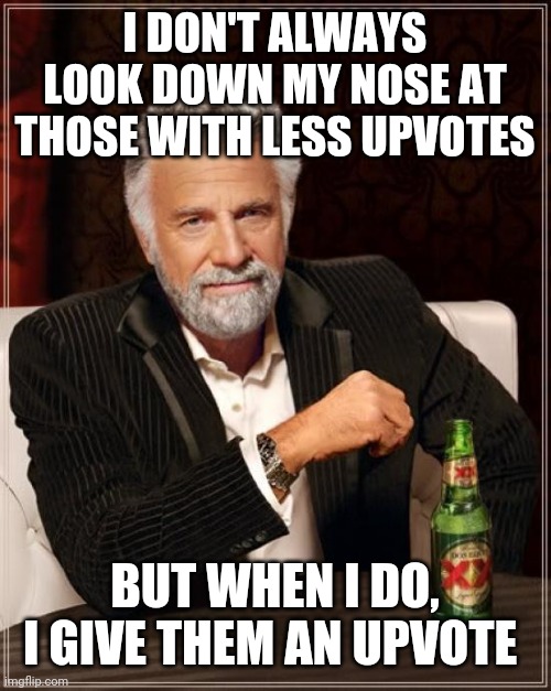 The Most Interesting Man In The World Meme | I DON'T ALWAYS LOOK DOWN MY NOSE AT THOSE WITH LESS UPVOTES; BUT WHEN I DO, I GIVE THEM AN UPVOTE | image tagged in memes,the most interesting man in the world | made w/ Imgflip meme maker