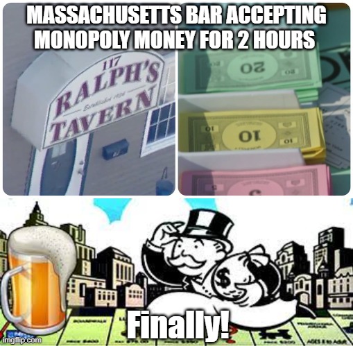 Mass Bar Accepts Monopoly Money | MASSACHUSETTS BAR ACCEPTING MONOPOLY MONEY FOR 2 HOURS; Finally! | image tagged in monopoly,funny,bar,drinking | made w/ Imgflip meme maker