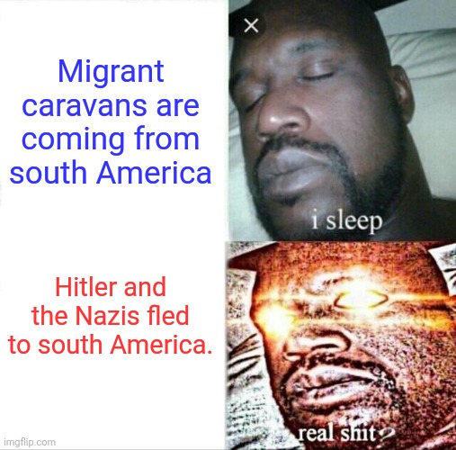 "Imagine what you'll know tomorrow"-K | Migrant caravans are coming from south America; Hitler and the Nazis fled to south America. | image tagged in memes,sleeping shaq,argentina,that face you make when,x x everywhere,when you realize | made w/ Imgflip meme maker