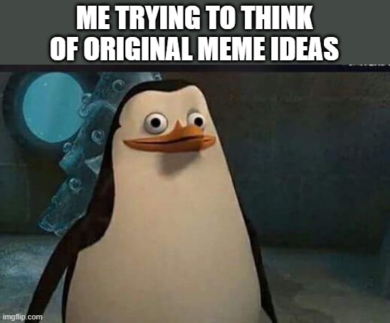 somebody has made this i'm sure | ME TRYING TO THINK OF ORIGINAL MEME IDEAS | image tagged in madagascar penguin | made w/ Imgflip meme maker